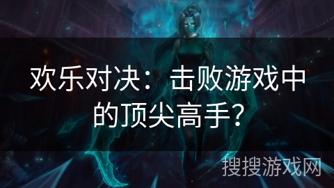 欢乐对决：击败游戏中的顶尖高手？