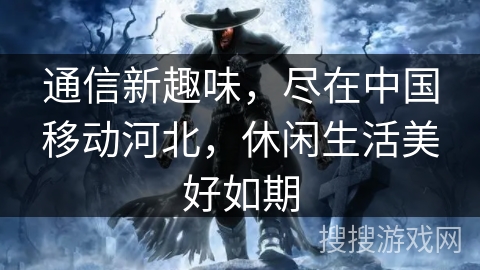 通信新趣味，尽在中国移动河北，休闲生活美好如期