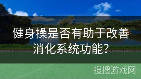 健身操是否有助于改善消化系统功能？