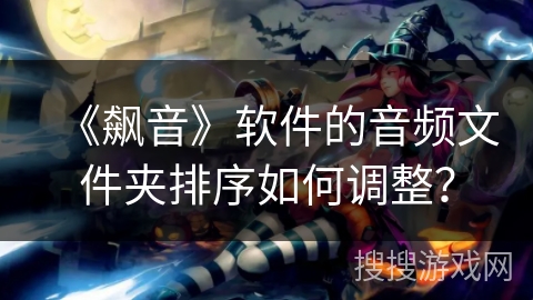 《飙音》软件的音频文件夹排序如何调整？