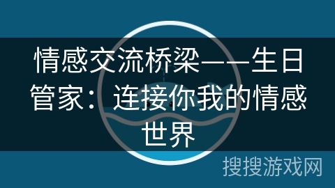 情感交流桥梁——生日管家：连接你我的情感世界