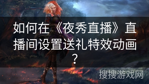 如何在《夜秀直播》直播间设置送礼特效动画？