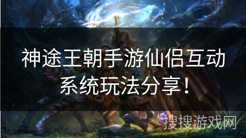 神途王朝手游仙侣互动系统玩法分享！