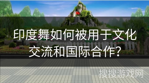 印度舞如何被用于文化交流和国际合作？
