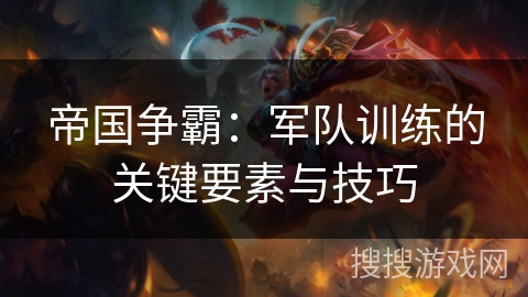 帝国争霸：军队训练的关键要素与技巧