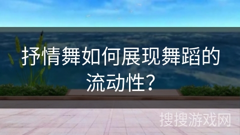 抒情舞如何展现舞蹈的流动性？