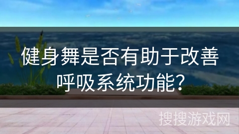 健身舞是否有助于改善呼吸系统功能？