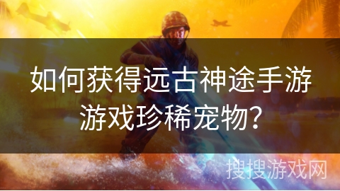 如何获得远古神途手游游戏珍稀宠物？