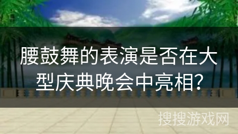 腰鼓舞的表演是否在大型庆典晚会中亮相？