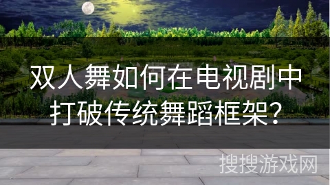 双人舞如何在电视剧中打破传统舞蹈框架？