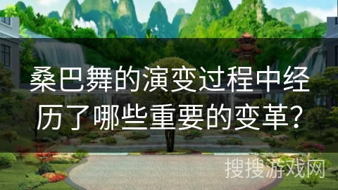 桑巴舞的演变过程中经历了哪些重要的变革？