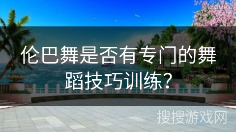 伦巴舞是否有专门的舞蹈技巧训练？