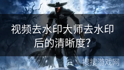 视频去水印大师去水印后的清晰度？