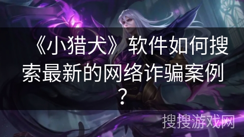 《小猎犬》软件如何搜索最新的网络诈骗案例？