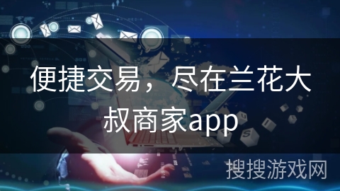 便捷交易，尽在兰花大叔商家app