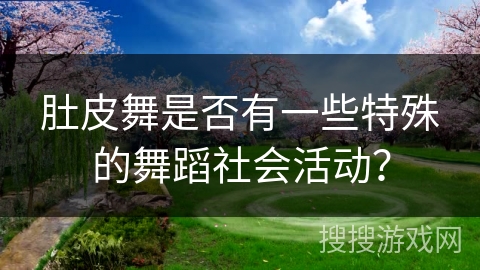 肚皮舞是否有一些特殊的舞蹈社会活动？