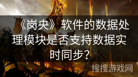 《岗央》软件的数据处理模块是否支持数据实时同步？