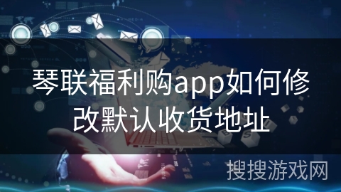琴联福利购app如何修改默认收货地址