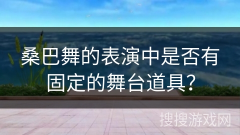 桑巴舞的表演中是否有固定的舞台道具？