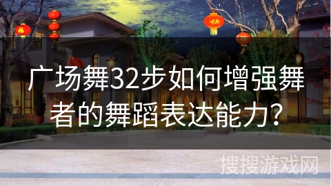 广场舞32步如何增强舞者的舞蹈表达能力？