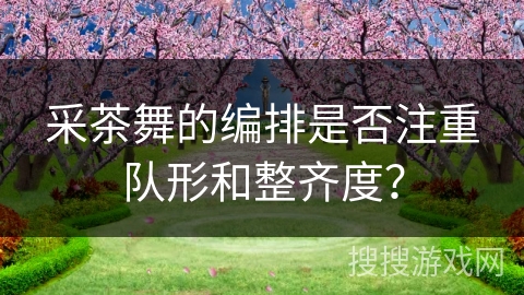 采茶舞的编排是否注重队形和整齐度？