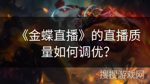 《金蝶直播》的直播质量如何调优？