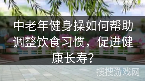 中老年健身操如何帮助调整饮食习惯，促进健康长寿？