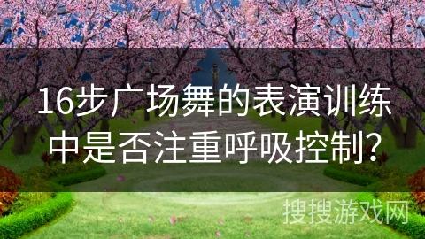 16步广场舞的表演训练中是否注重呼吸控制？