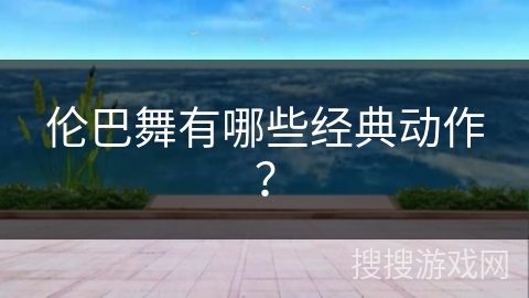 伦巴舞有哪些经典动作？