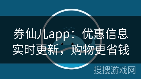 券仙儿app：优惠信息实时更新，购物更省钱