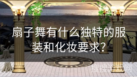 扇子舞有什么独特的服装和化妆要求？