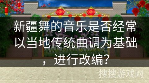 新疆舞的音乐是否经常以当地传统曲调为基础，进行改编？