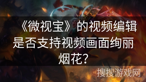 《微视宝》的视频编辑是否支持视频画面绚丽烟花？