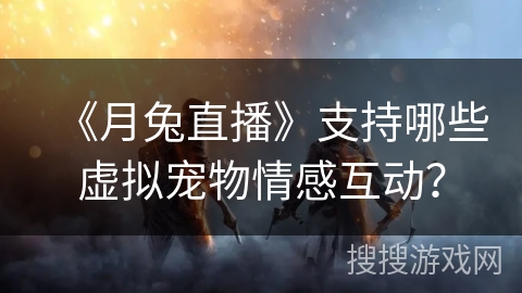 《月兔直播》支持哪些虚拟宠物情感互动？