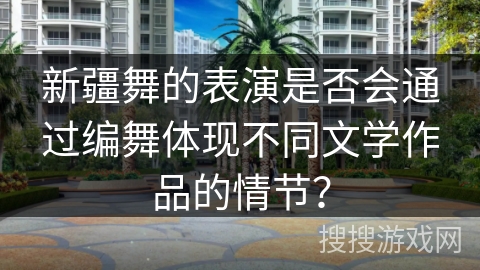 新疆舞的表演是否会通过编舞体现不同文学作品的情节？