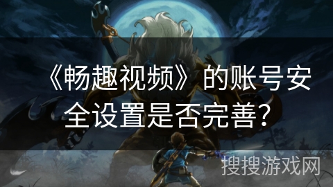《畅趣视频》的账号安全设置是否完善？