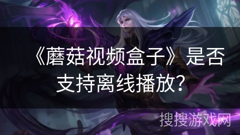 《蘑菇视频盒子》是否支持离线播放？