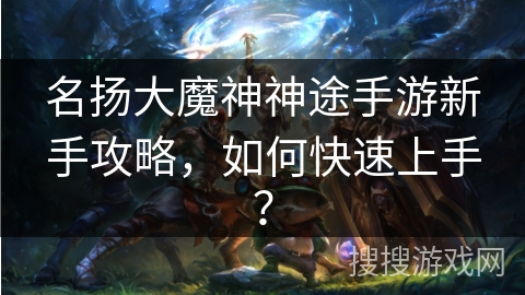 名扬大魔神神途手游新手攻略，如何快速上手？