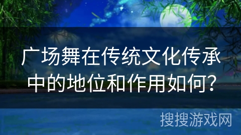 广场舞在传统文化传承中的地位和作用如何？