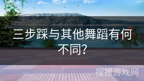 三步踩与其他舞蹈有何不同？