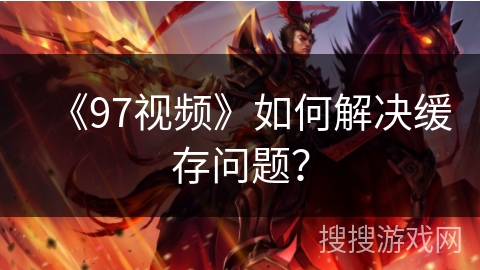 《97视频》如何解决缓存问题？