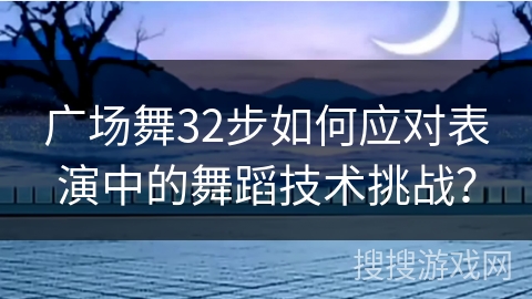 广场舞32步如何应对表演中的舞蹈技术挑战？
