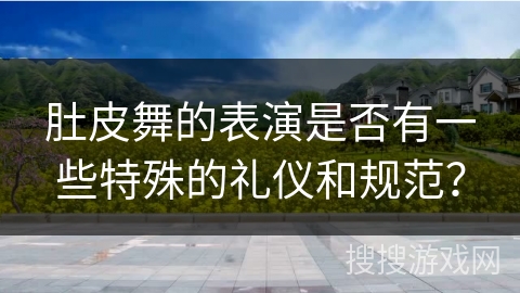 肚皮舞的表演是否有一些特殊的礼仪和规范？