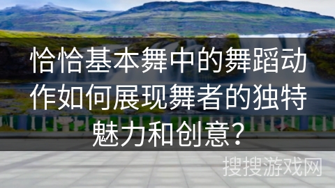 恰恰基本舞中的舞蹈动作如何展现舞者的独特魅力和创意？