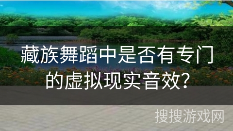 藏族舞蹈中是否有专门的虚拟现实音效？