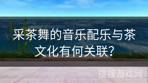 采茶舞的音乐配乐与茶文化有何关联？