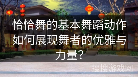 恰恰舞的基本舞蹈动作如何展现舞者的优雅与力量？