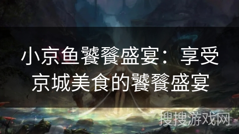 小京鱼饕餮盛宴：享受京城美食的饕餮盛宴