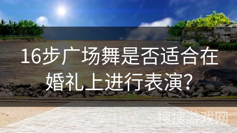 16步广场舞是否适合在婚礼上进行表演？