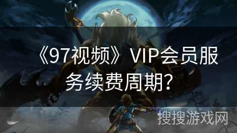 《97视频》VIP会员服务续费周期？